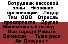 Сотрудник кассовой зоны › Название организации ­ Лидер Тим, ООО › Отрасль предприятия ­ Другое › Минимальный оклад ­ 1 - Все города Работа » Вакансии   . Тыва респ.,Ак-Довурак г.